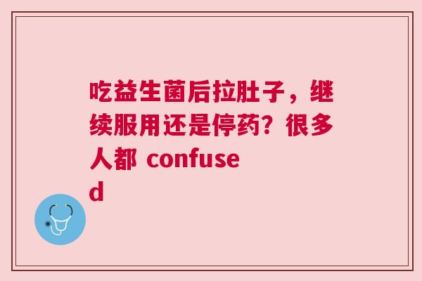 吃益生菌后拉肚子，继续服用还是停药？很多人都 confused
