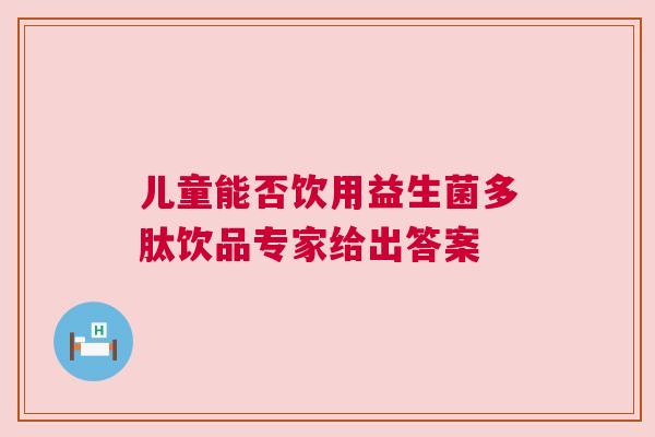 儿童能否饮用益生菌多肽饮品专家给出答案