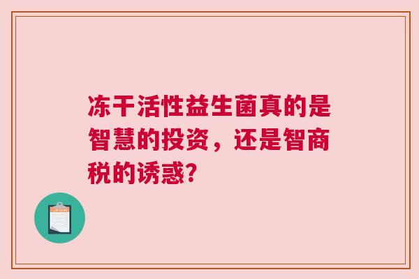 冻干活性益生菌真的是智慧的投资，还是智商税的诱惑？