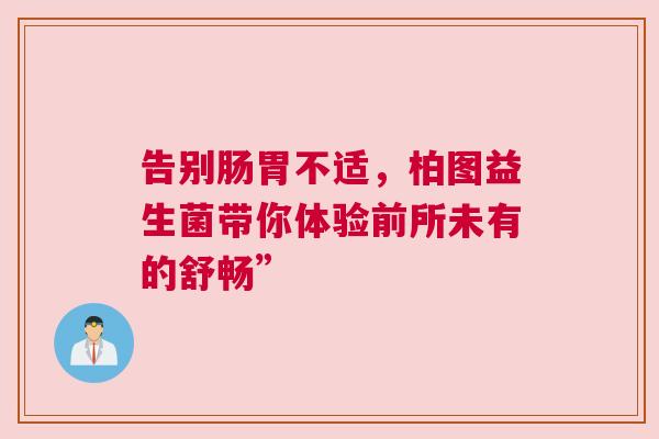 告别肠胃不适，柏图益生菌带你体验前所未有的舒畅”