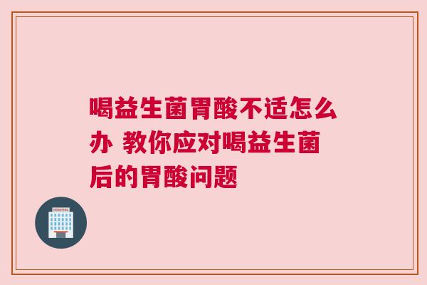 喝益生菌胃酸不适怎么办 教你应对喝益生菌后的胃酸问题