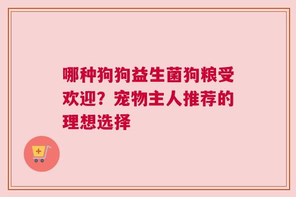哪种狗狗益生菌狗粮受欢迎？宠物主人推荐的理想选择