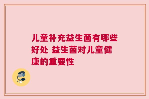 儿童补充益生菌有哪些好处 益生菌对儿童健康的重要性