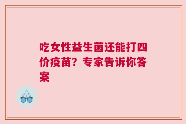 吃女性益生菌还能打四价疫苗？专家告诉你答案