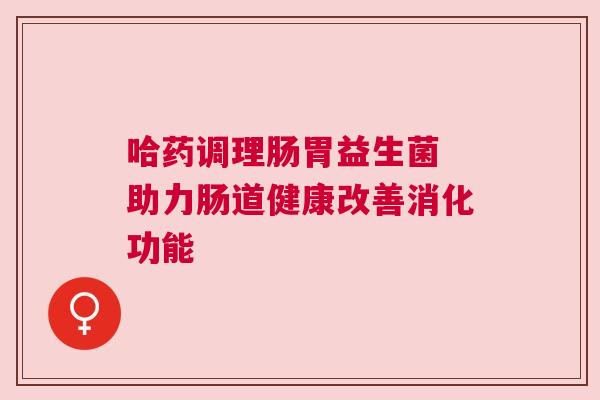 哈药调理肠胃益生菌 助力肠道健康改善消化功能