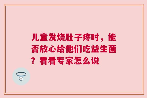 儿童发烧肚子疼时，能否放心给他们吃益生菌？看看专家怎么说