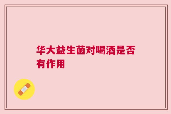 华大益生菌对喝酒是否有作用