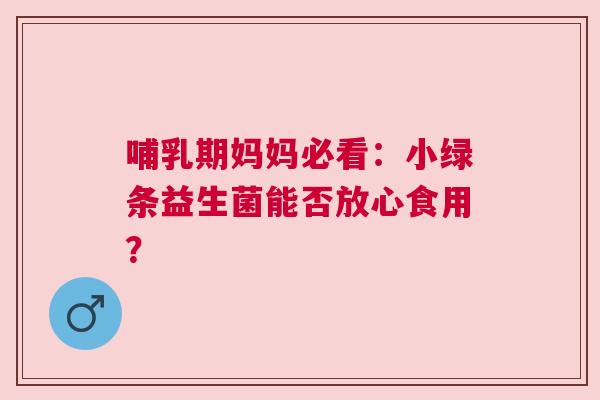 哺乳期妈妈必看：小绿条益生菌能否放心食用？