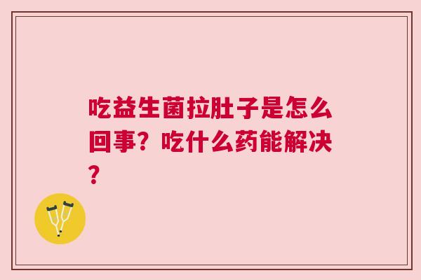 吃益生菌拉肚子是怎么回事？吃什么药能解决？