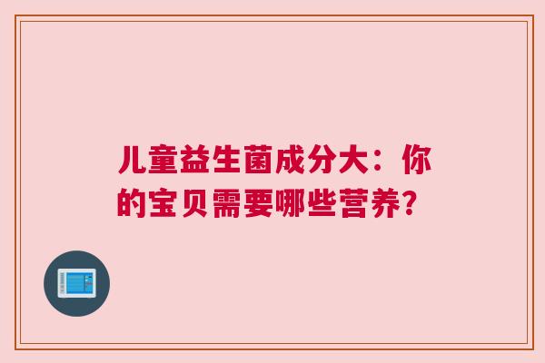 儿童益生菌成分大：你的宝贝需要哪些营养？