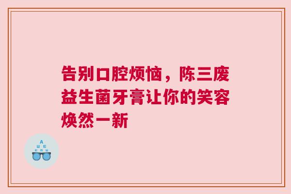 告别口腔烦恼，陈三废益生菌牙膏让你的笑容焕然一新