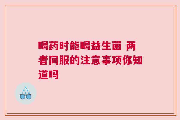 喝药时能喝益生菌 两者同服的注意事项你知道吗