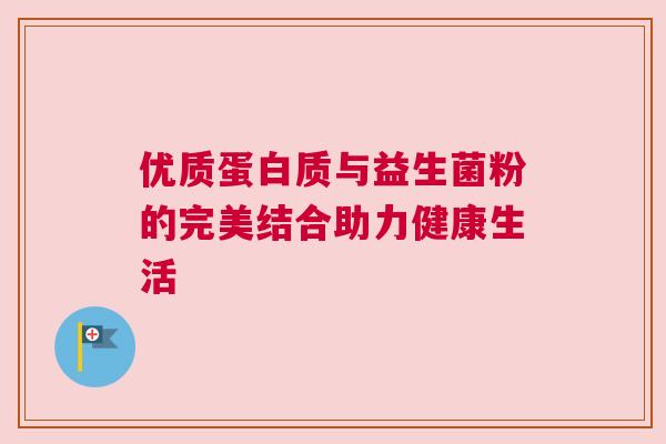 优质蛋白质与益生菌粉的完美结合助力健康生活