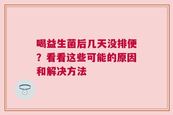 喝益生菌后几天没排便？看看这些可能的原因和解决方法