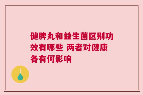 健脾丸和益生菌区别功效有哪些 两者对健康各有何影响