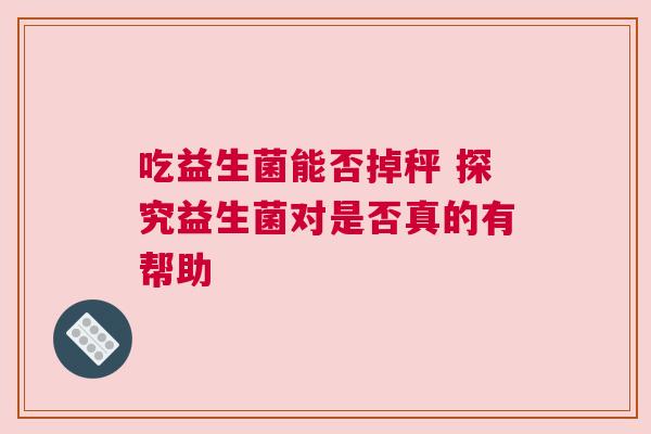 吃益生菌能否掉秤 探究益生菌对是否真的有帮助