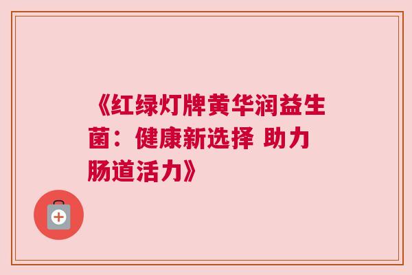 《红绿灯牌黄华润益生菌：健康新选择 助力肠道活力》