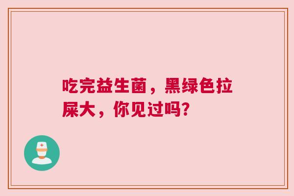 吃完益生菌，黑绿色拉屎大，你见过吗？