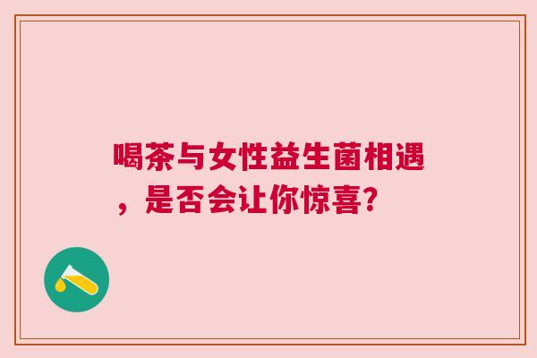 喝茶与女性益生菌相遇，是否会让你惊喜？