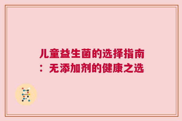 儿童益生菌的选择指南：无添加剂的健康之选