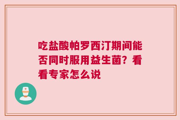 吃盐酸帕罗西汀期间能否同时服用益生菌？看看专家怎么说