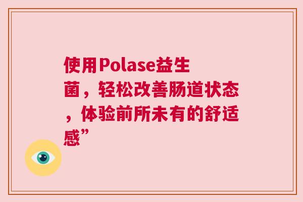 使用Polase益生菌，轻松改善肠道状态，体验前所未有的舒适感”