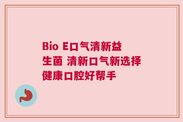 Bio E口气清新益生菌 清新口气新选择健康口腔好帮手