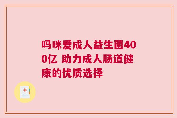 吗咪爱成人益生菌400亿 助力成人肠道健康的优质选择