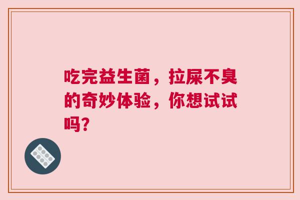 吃完益生菌，拉屎不臭的奇妙体验，你想试试吗？
