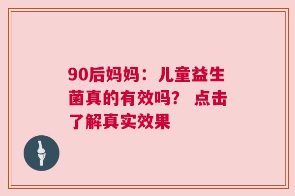 90后妈妈：儿童益生菌真的有效吗？ 点击了解真实效果
