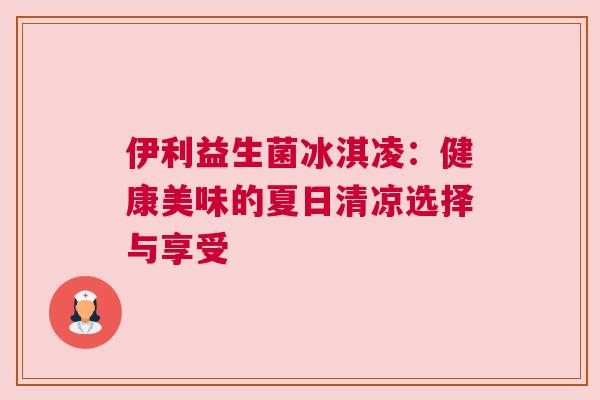 伊利益生菌冰淇凌：健康美味的夏日清凉选择与享受