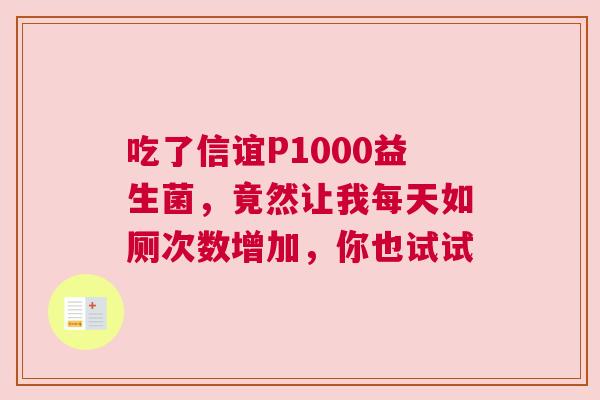吃了信谊P1000益生菌，竟然让我每天如厕次数增加，你也试试