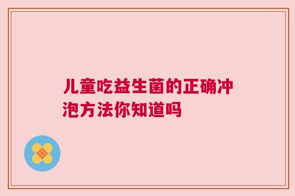 儿童吃益生菌的正确冲泡方法你知道吗