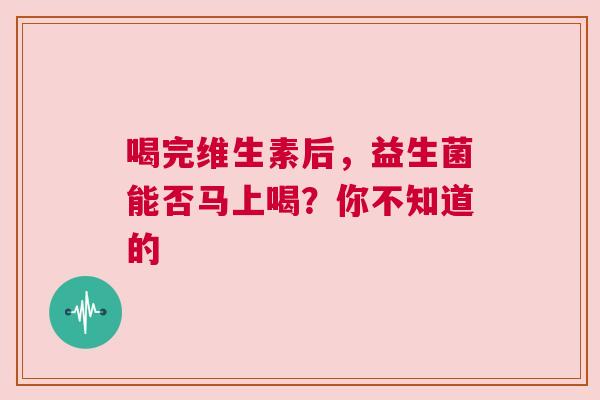 喝完维生素后，益生菌能否马上喝？你不知道的