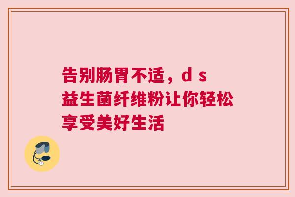 告别肠胃不适，d s益生菌纤维粉让你轻松享受美好生活