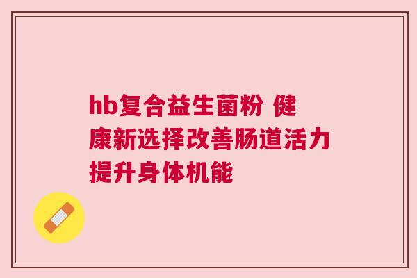 hb复合益生菌粉 健康新选择改善肠道活力提升身体机能