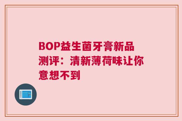 BOP益生菌牙膏新品测评：清新薄荷味让你意想不到