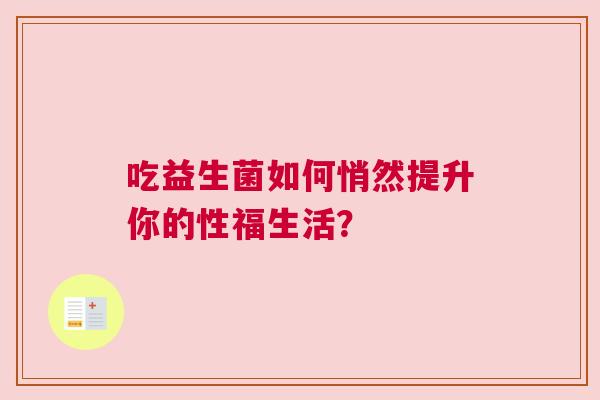 吃益生菌如何悄然提升你的性福生活？