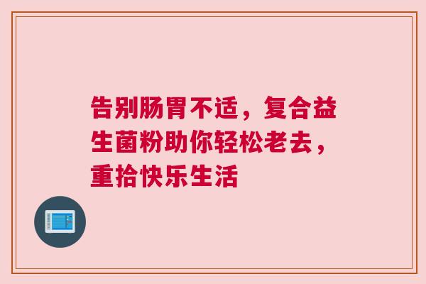 告别肠胃不适，复合益生菌粉助你轻松老去，重拾快乐生活