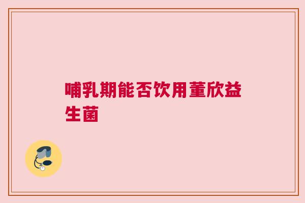 哺乳期能否饮用董欣益生菌