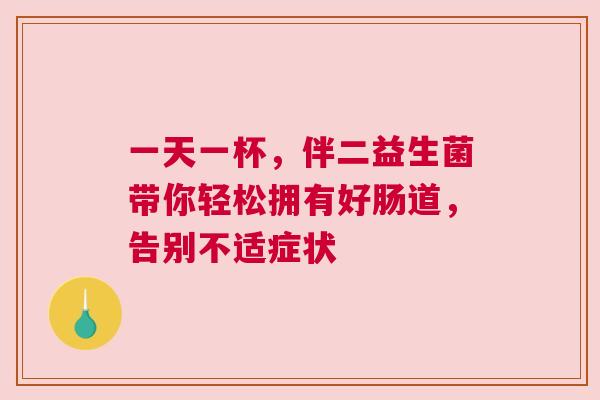 一天一杯，伴二益生菌带你轻松拥有好肠道，告别不适症状