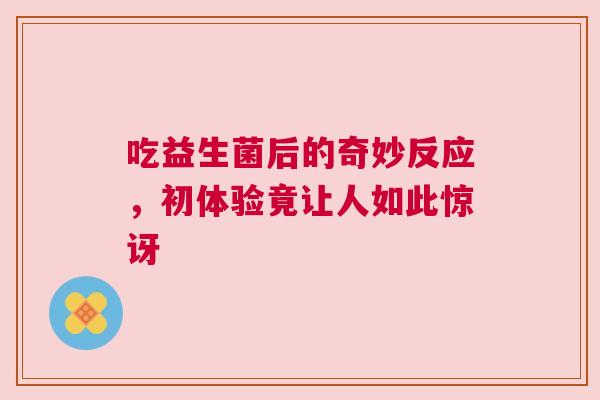 吃益生菌后的奇妙反应，初体验竟让人如此惊讶