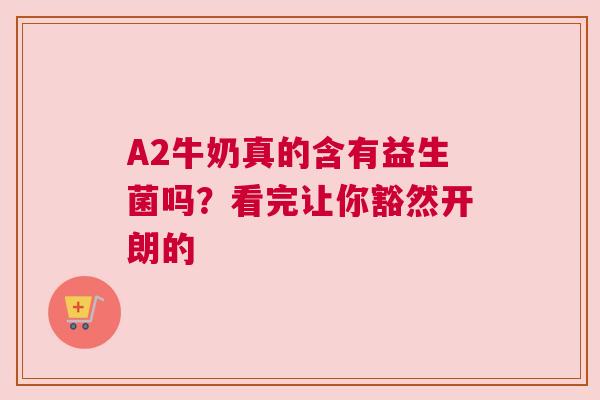 A2牛奶真的含有益生菌吗？看完让你豁然开朗的