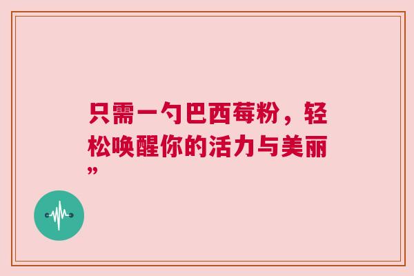 只需一勺巴西莓粉，轻松唤醒你的活力与美丽”