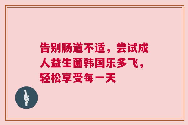 告别肠道不适，尝试成人益生菌韩国乐多飞，轻松享受每一天