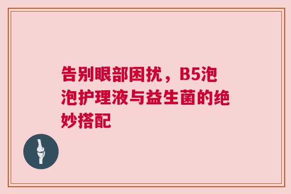 告别眼部困扰，B5泡泡护理液与益生菌的绝妙搭配