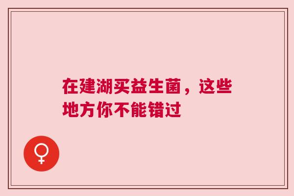 在建湖买益生菌，这些地方你不能错过