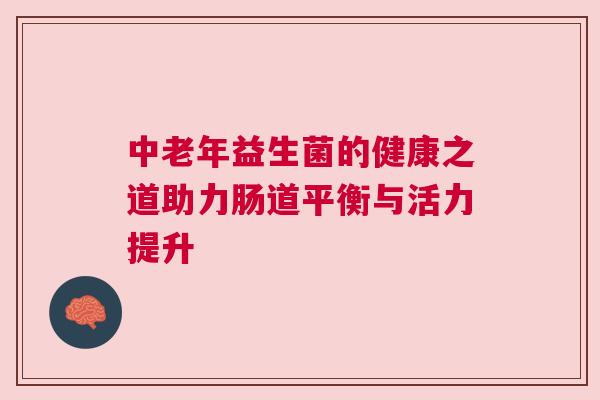 中老年益生菌的健康之道助力肠道平衡与活力提升