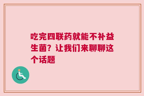 吃完四联药就能不补益生菌？让我们来聊聊这个话题