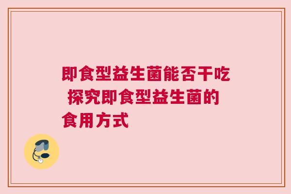 即食型益生菌能否干吃 探究即食型益生菌的食用方式